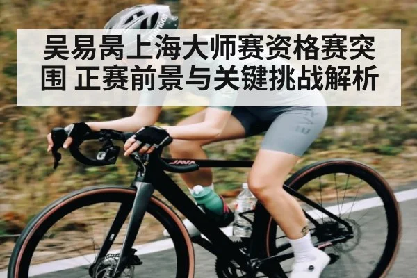 吴易昺上海大师赛资格赛突围 正赛前景与关键挑战解析
